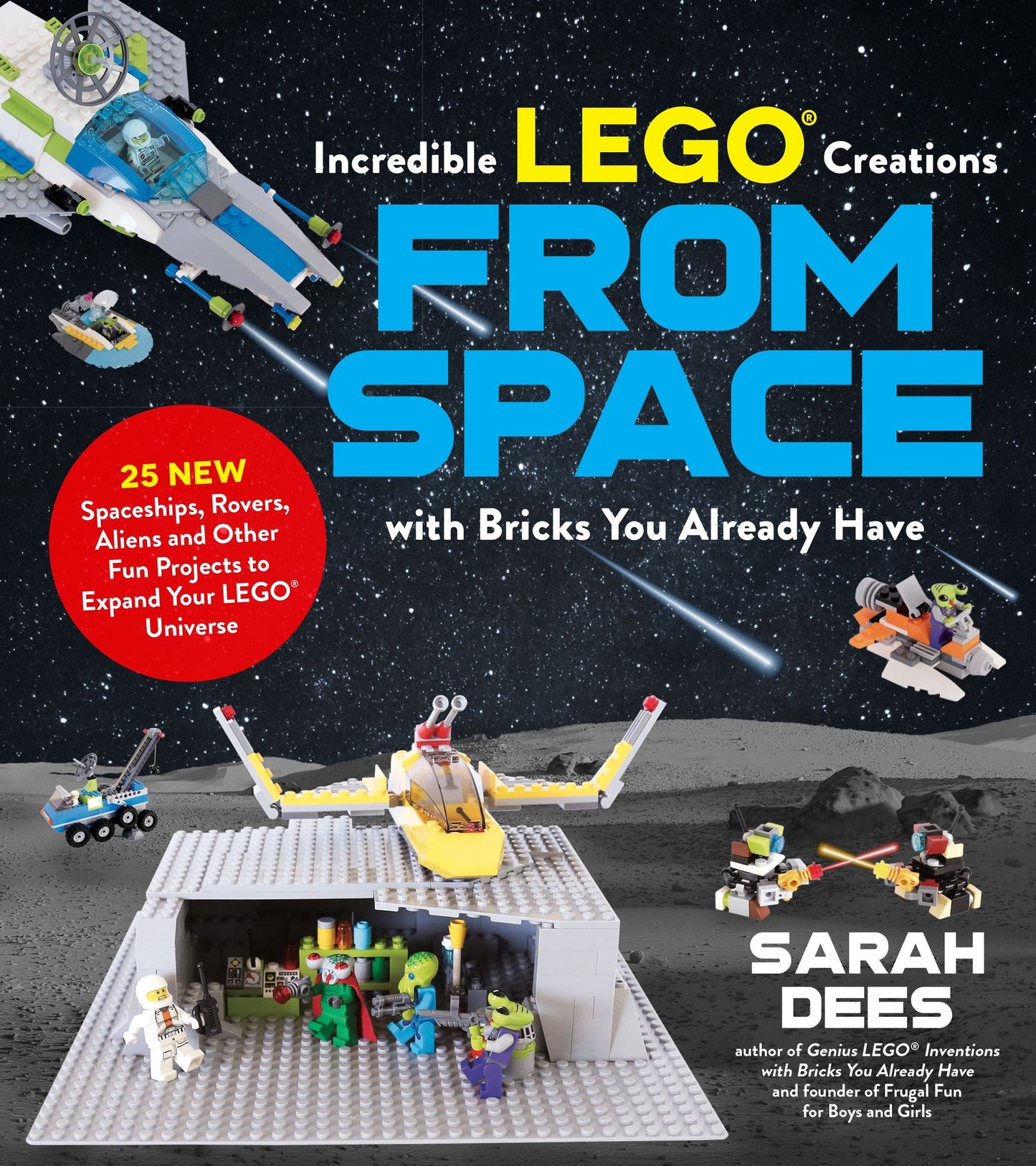 Incredible Lego Creations from Space with Bricks You Already Have : 25 New Spaceships, Rovers, Aliens and Other Fun Projects to Expand Your LEGO Universe