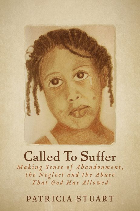 Called To Suffer: Making Sense of Abandonment, The Neglect and The Abuse That God Has Allowed