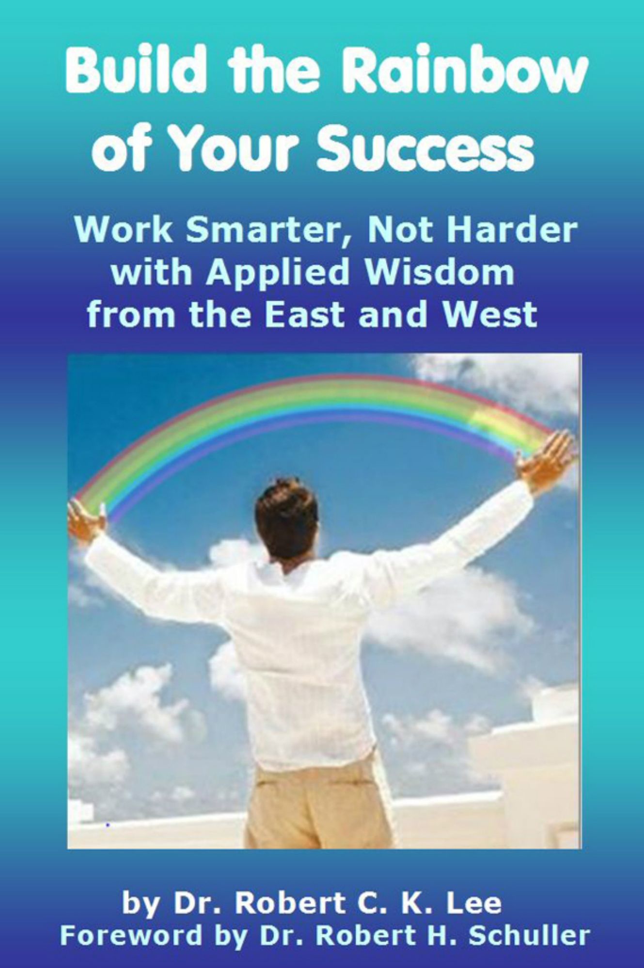 Build the Rainbow of Your Success: Work Smarter, Not Harder with Applied Wisdom from the East and West