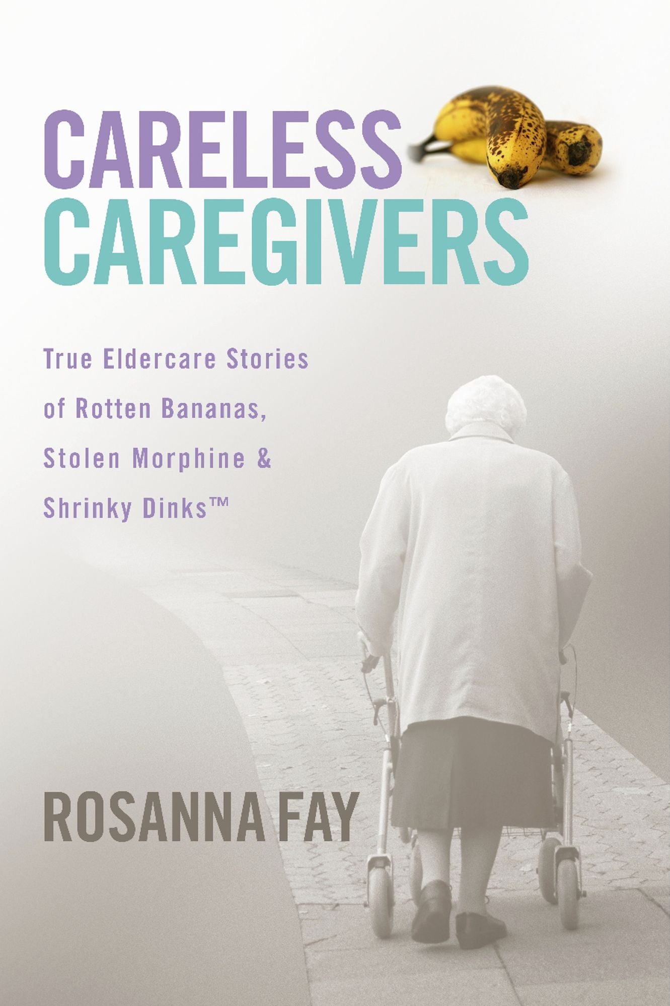 Careless Caregivers: True Eldercare Stories of Rotten Bananas, Stolen Morphine & Shrinky Dinks
