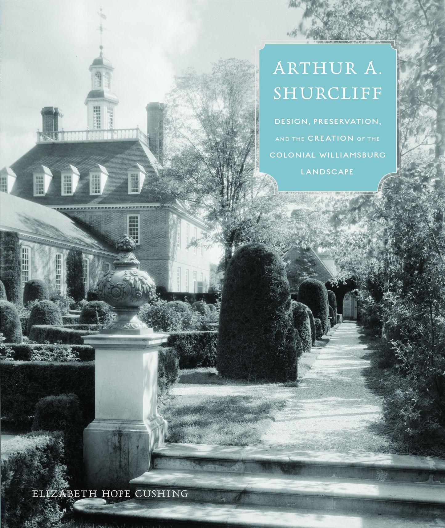 Arthur A. Shurcliff: Design, Preservation, and the Creation of the Colonial Williamsburg Landscape
