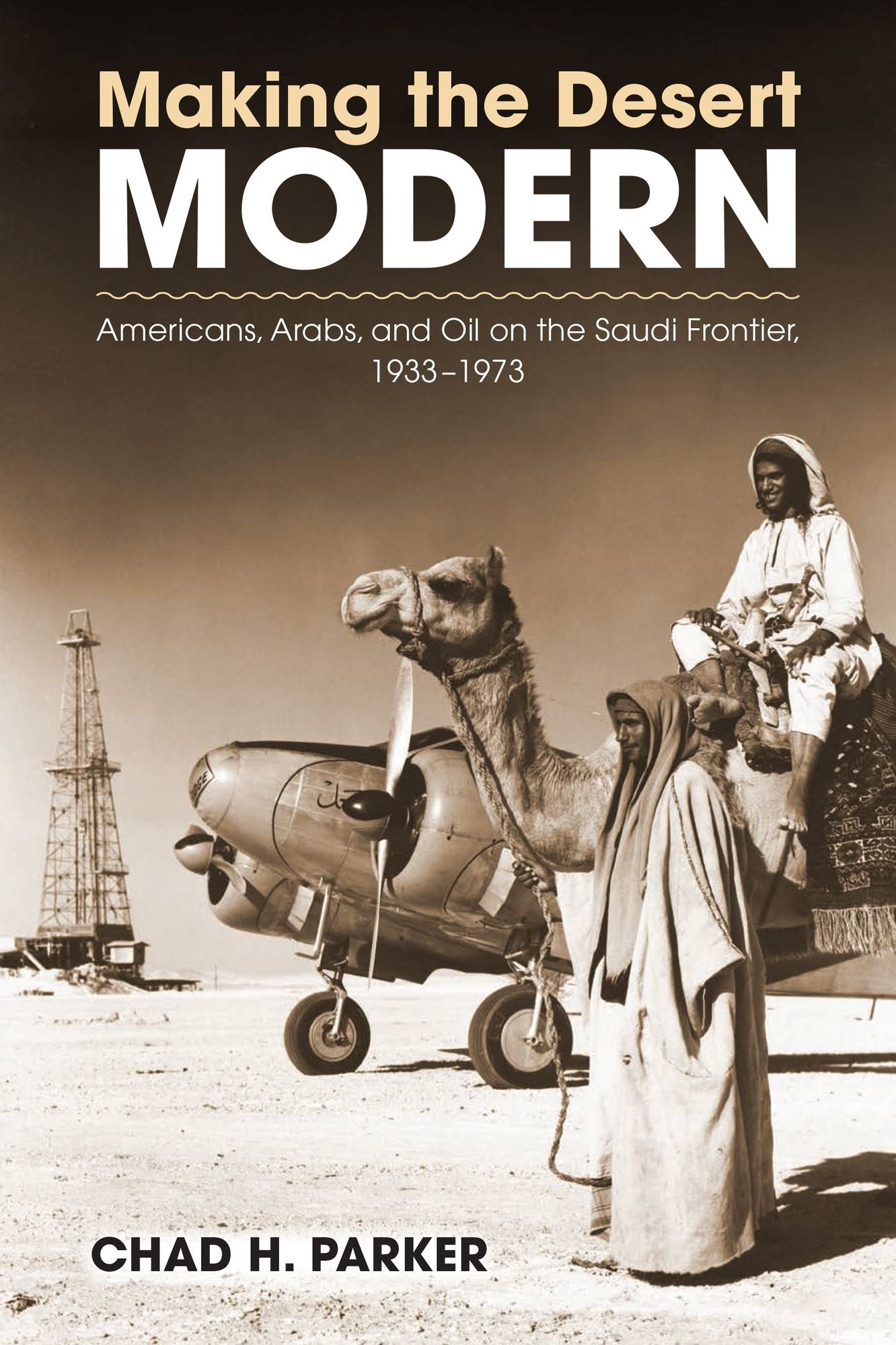 Making the Desert Modern: Americans, Arabs, and Oil on the Saudi Frontier, 1933--1973