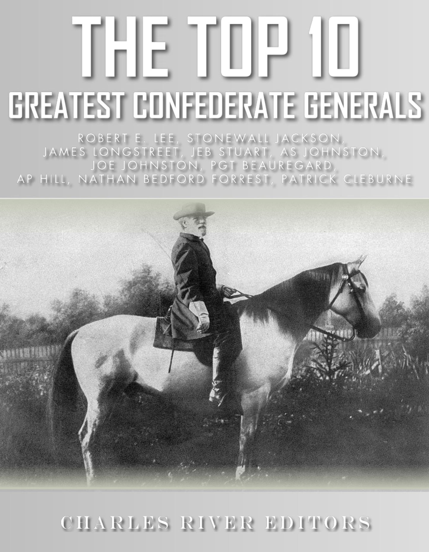 The Top 10 Greatest Confederate Generals: Robert E. Lee, Stonewall Jackson, James Longstreet, JEB Stuart, A.P. Hill, Nathan Bedford Forrest, Joseph E. Johnston, Albert Sidney Johnston, P.G.T. Beauregard and Patrick Cleburne