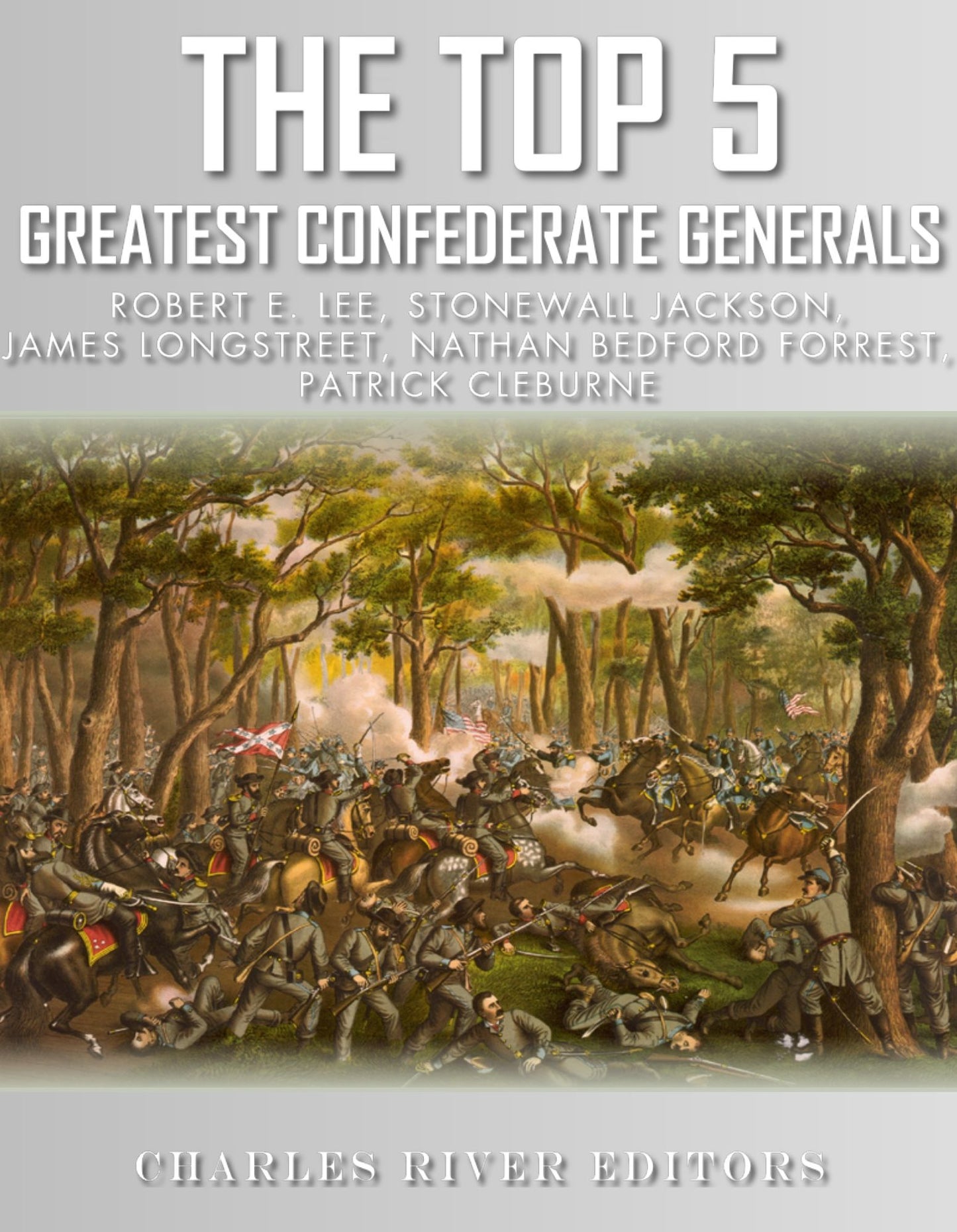 The Top 5 Greatest Confederate Generals: Robert E. Lee, Stonewall Jackson, James Longstreet, Nathan Bedford Forrest, and Patrick Cleburne