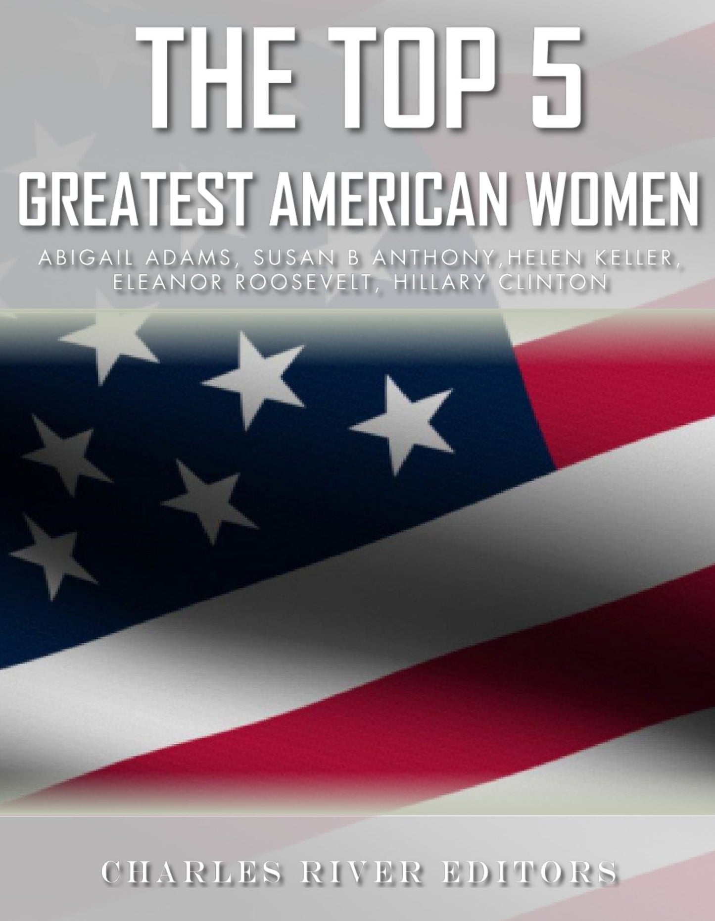 The Top 5 Greatest American Women: Abigail Adams, Susan B. Anthony, Helen Keller, Eleanor Roosevelt, and Hillary Clinton