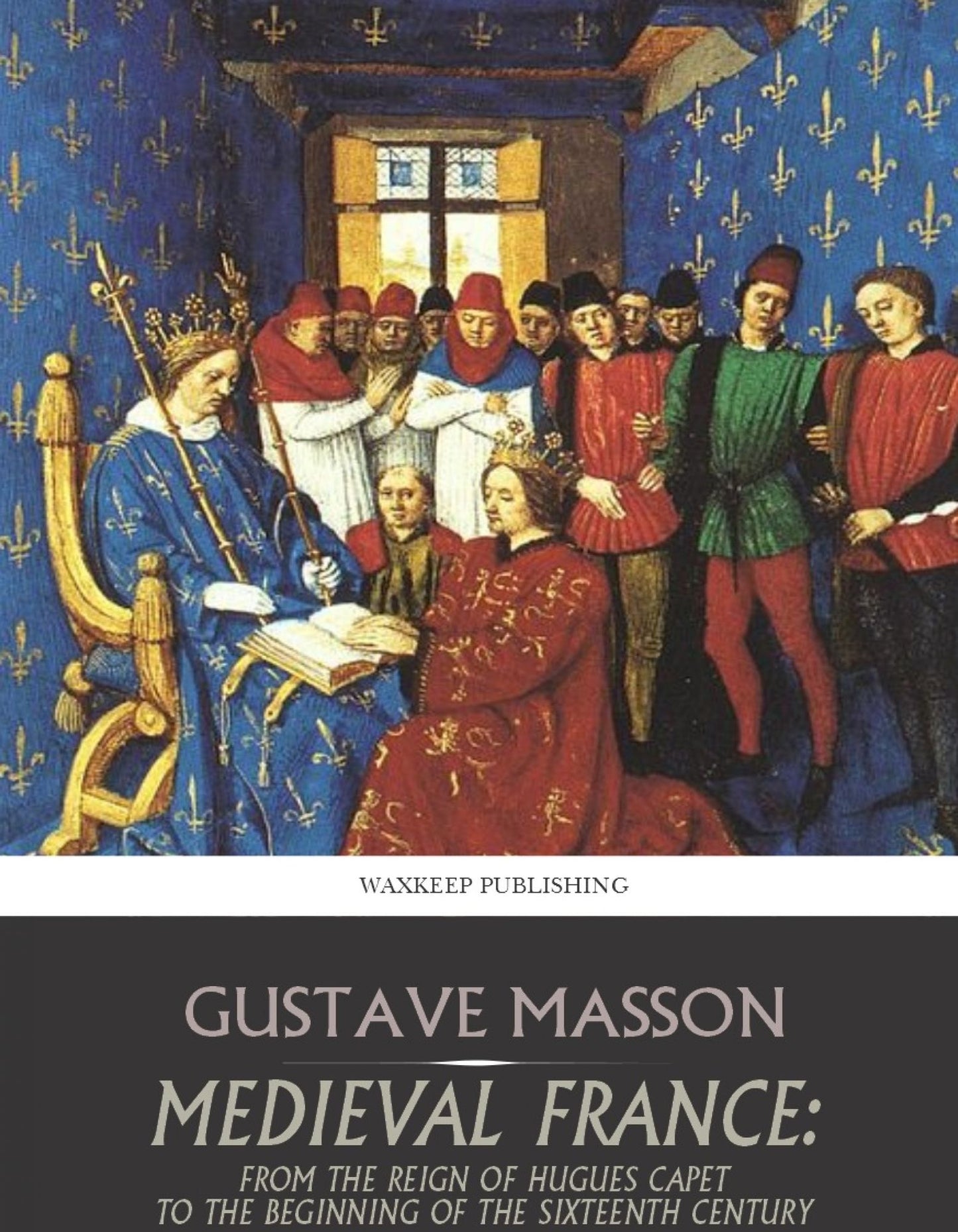Medieval France: From the Reign of Hugues Capet to the Beginning of the Sixteenth Century