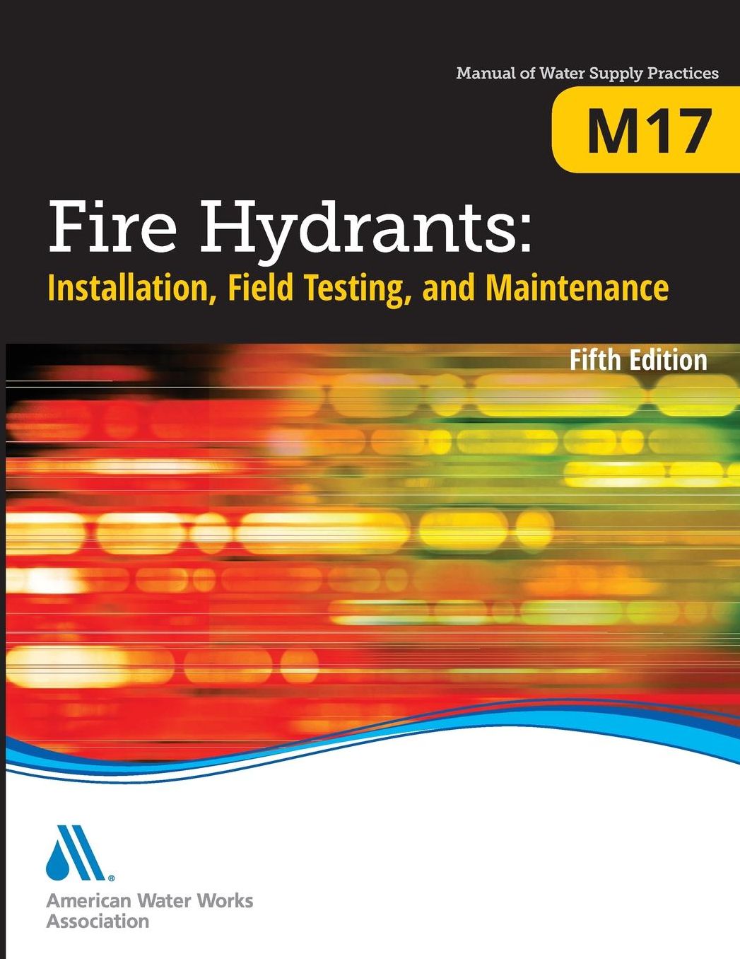 Fire Hydrants: Installation, Field Testing, and Maintenance, Fifth Edition (M17): Awwa Manual of Practice