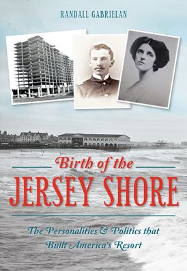 Birth of the Jersey Shore: The Personalities & Politics that Built America's Resort