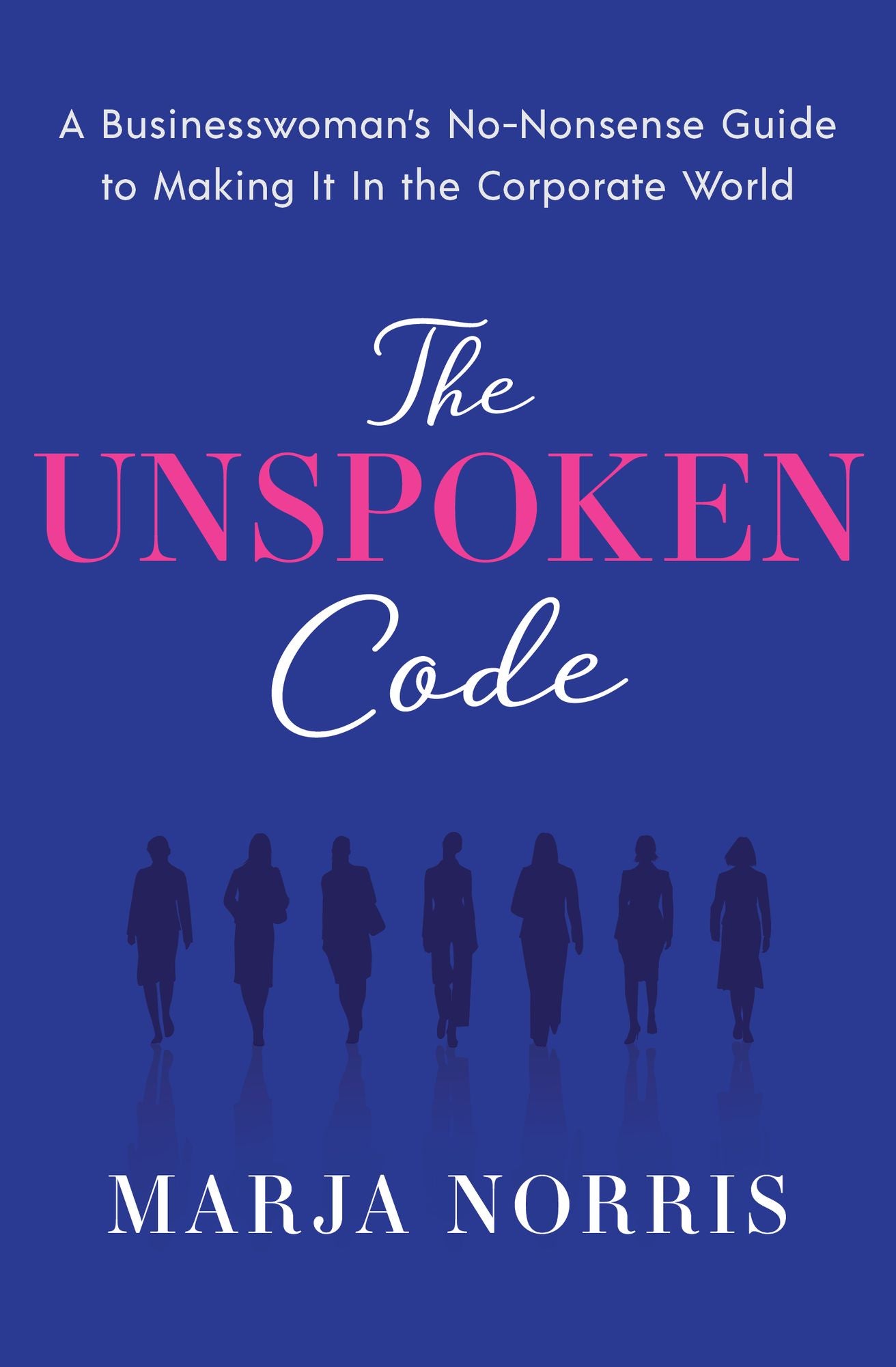 The Unspoken Code: A Businesswoman's No-Nonsense Guide to Making It In the Corporate World