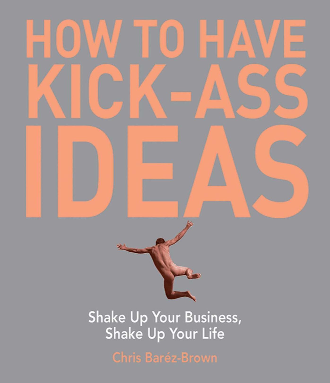 How to Have Kick-Ass Ideas: Shake Up Your Business, Shake Up Your Life
