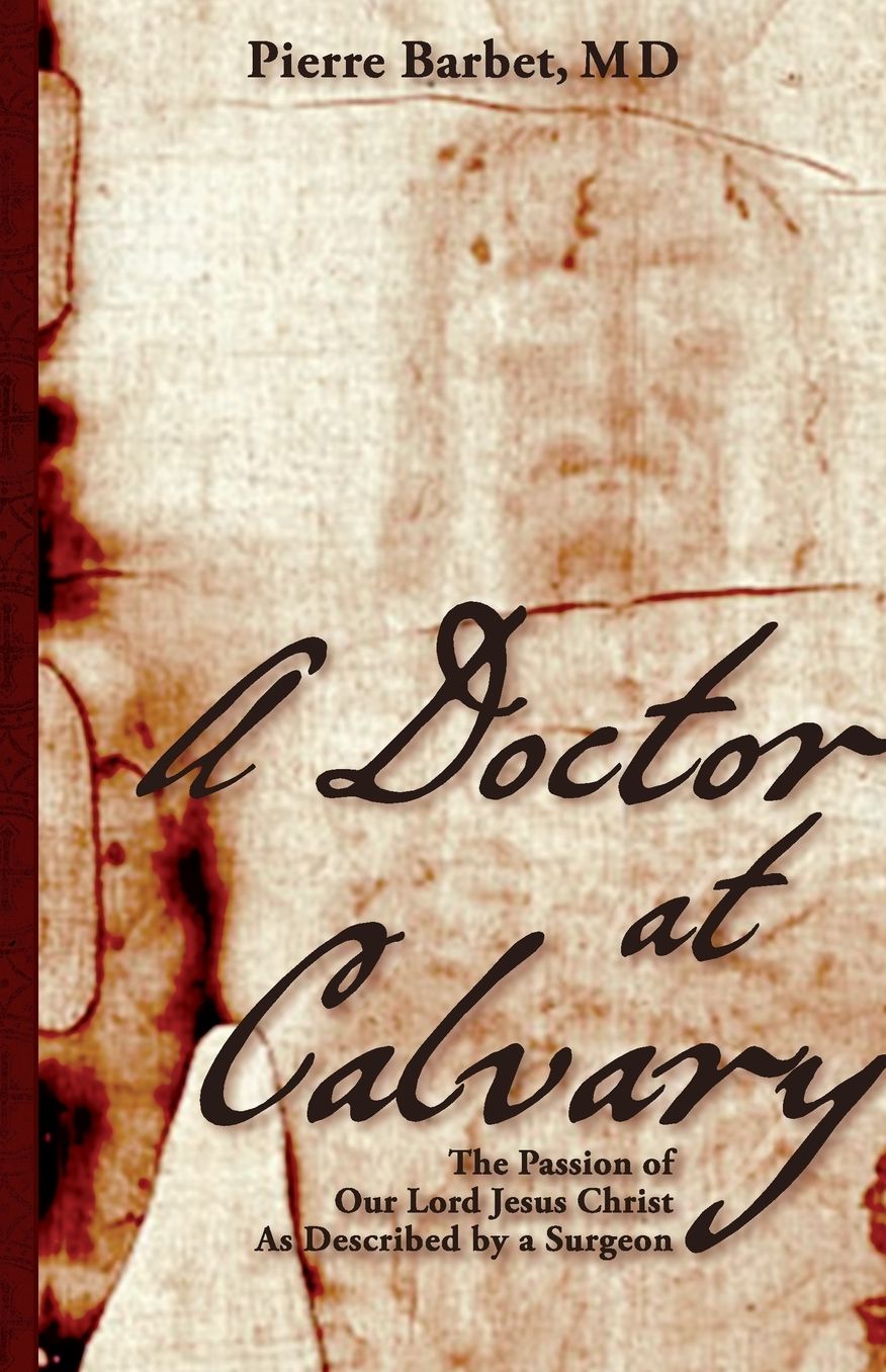 A Doctor at Calvary: The Passion of Our Lord Jesus Christ As Described by a Surgeon