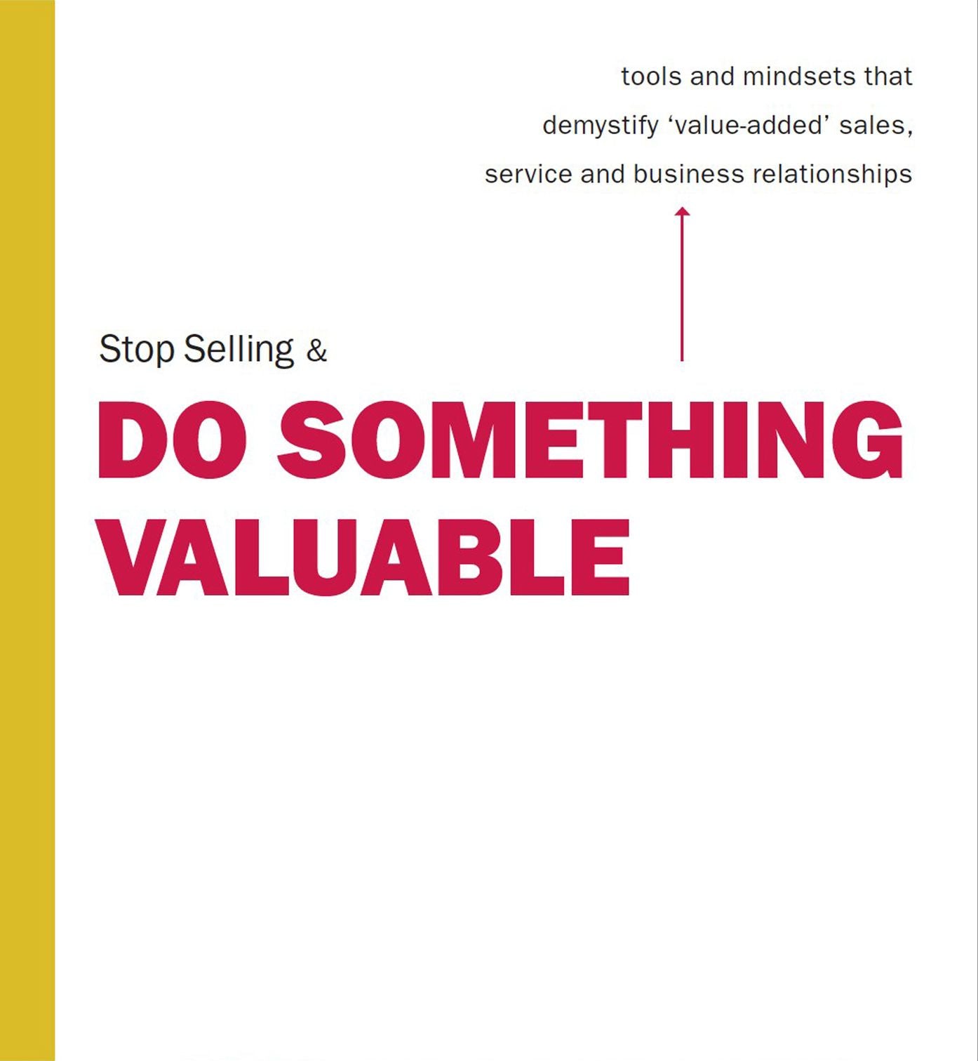 Stop Selling & Do Something Valuable: Tools and Mindsets That Demystify "Value-Added" Sales, Service and Relation