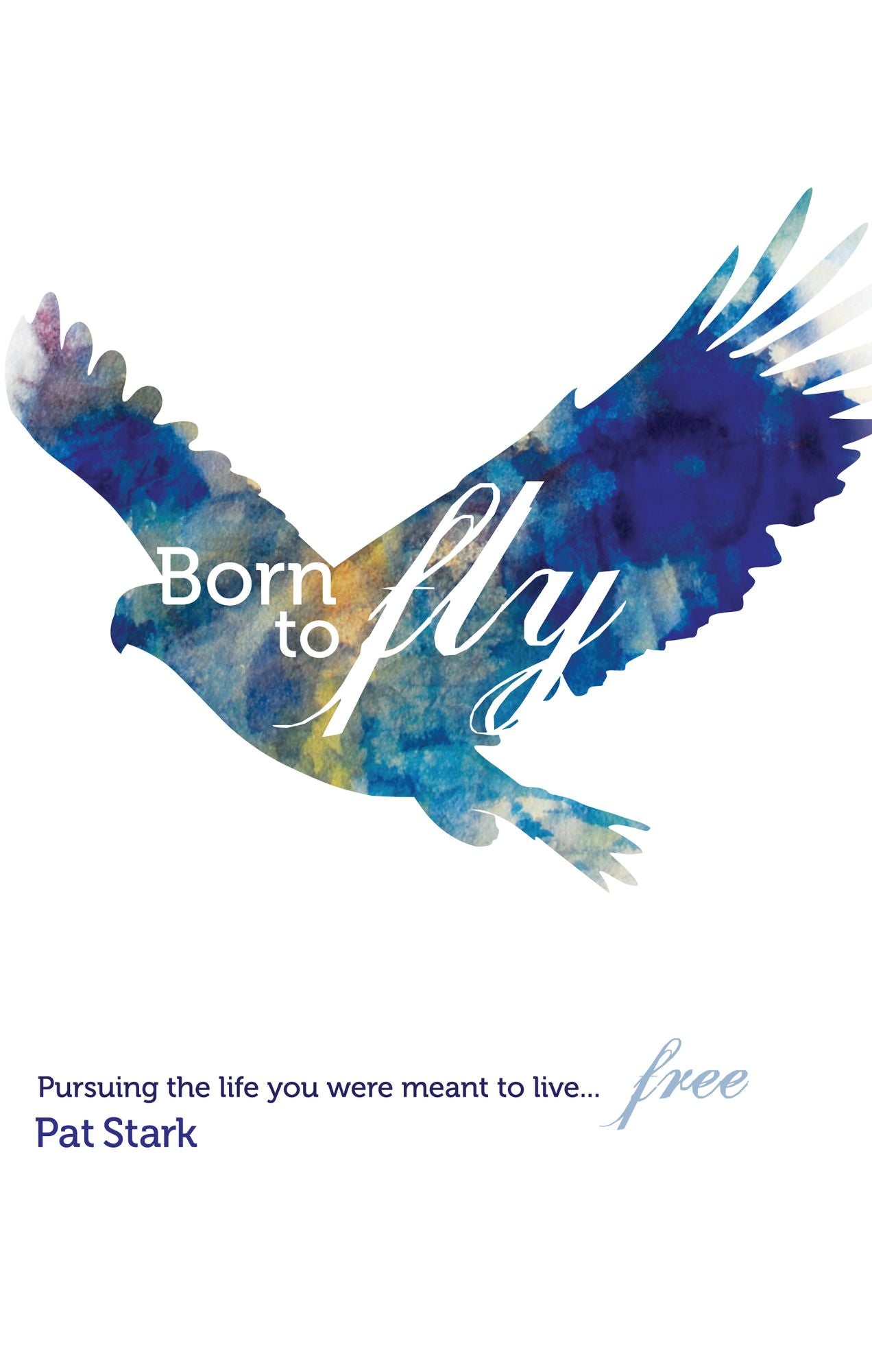 Born to Fly: Pursuing the Life You Were Meant to Live...Free