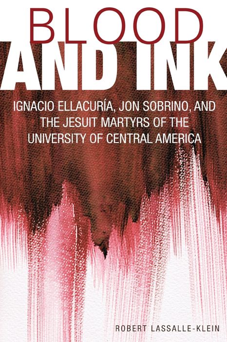 Blood and Ink: Ignacio Ellacuria, Jon Sobrino, and the Jesuit Martyrs of the University of Central America