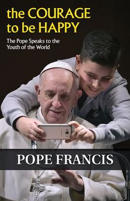 The Courage to Be Happy: The Pope Speaks to the Youth of the World