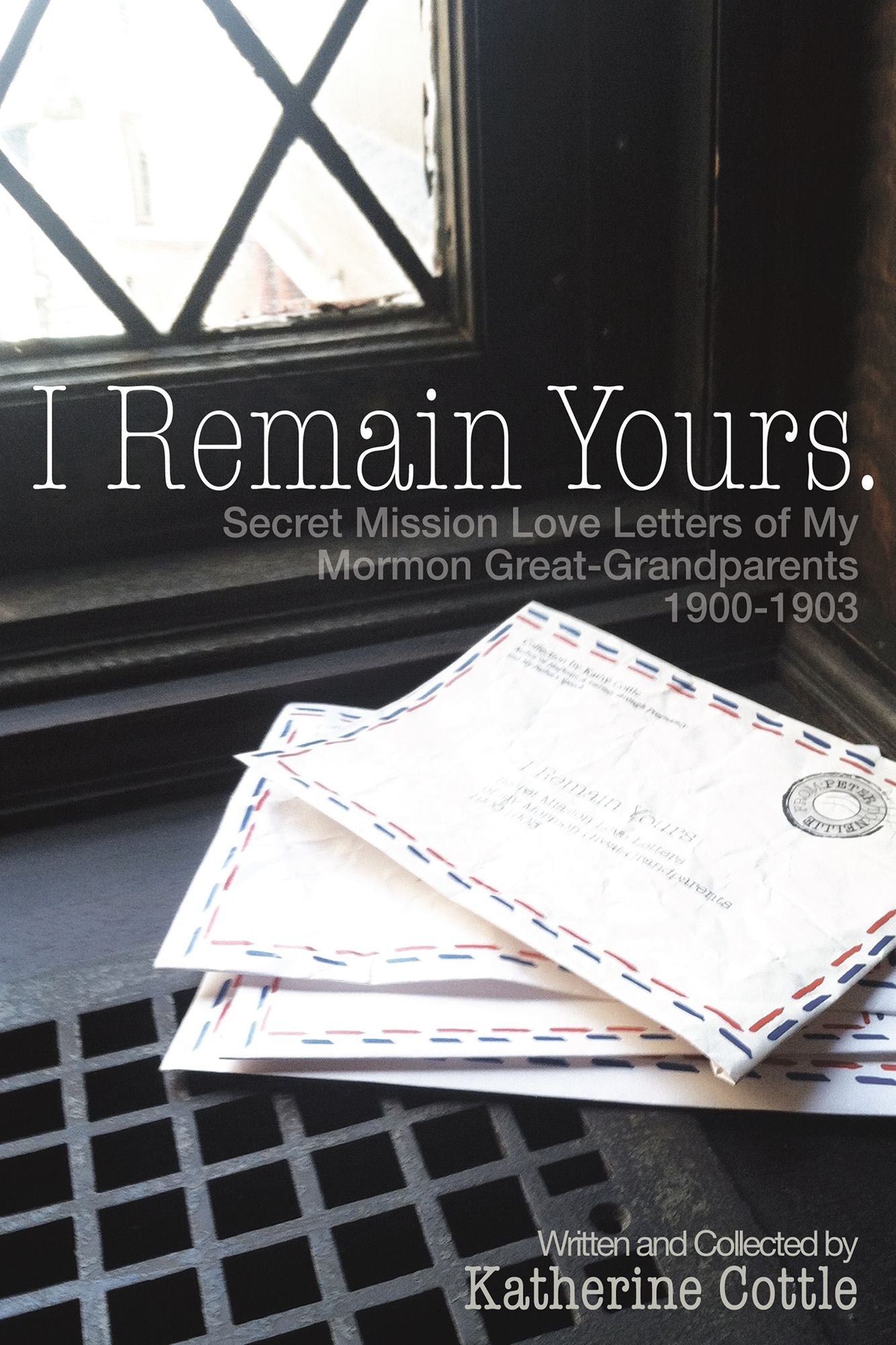 I Remain Yours: Secret Mission Love Letters of my Mormon Great-Grandparents 1900-1903