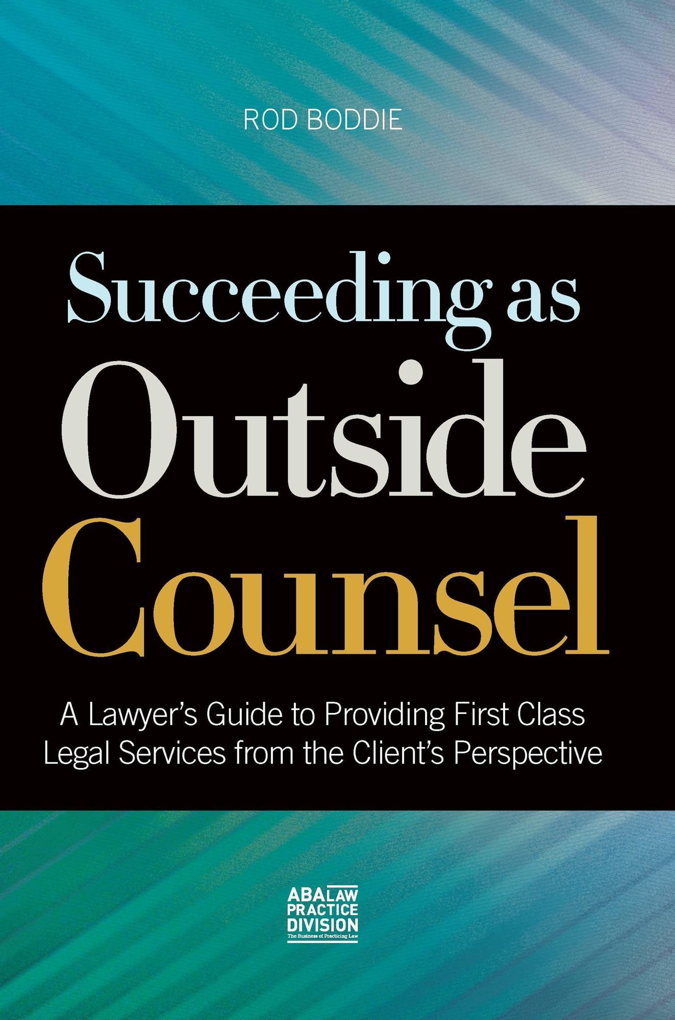 Succeeding as Outside Counsel: A Lawyer's Guide to Providing First Class Legal Services from the Client's Perspective
