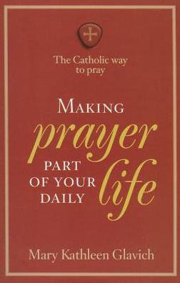 Making Prayer Part of Your Daily Life: The Catholic Way to Pray