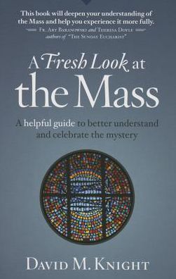 A Fresh Look at the Mass: A Helpful Guide to Better Understand and Celebrate the Mystery