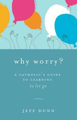 Why Worry?: A Catholic's Guide for Learning to Let Go