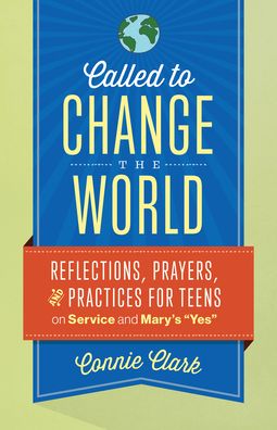 Called to Change the World: Reflections for Teens on Service & Mary's "yes"