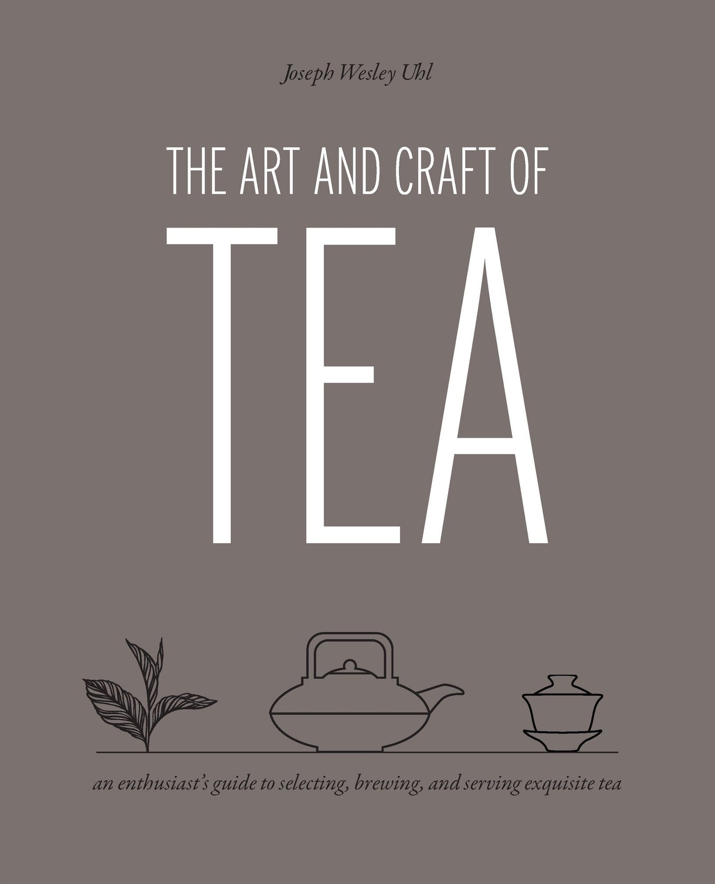 The Art and Craft of Tea: An Enthusiast's Guide to Selecting, Brewing, and Serving Exquisite Tea