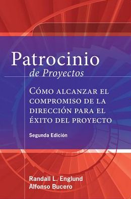 Patrocinio de Proyectos (Project Sponsorship - Second Edition): Cï¿½mo Alcanzar El Compromiso de la Direcciï¿½n Para El ï¿½xito del Proyecto