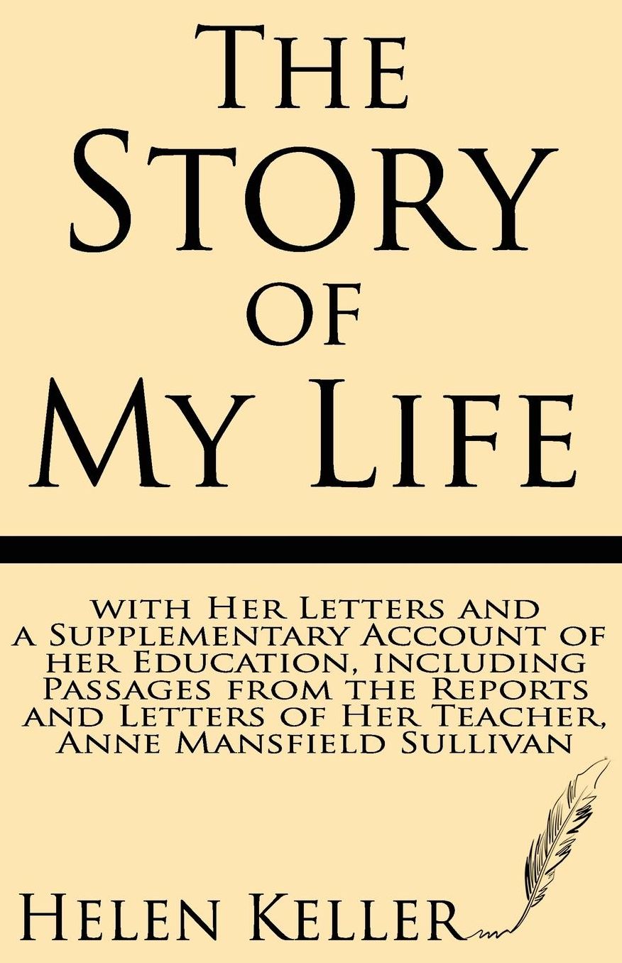 The Story of My Life: with Her Letters and a Supplementary Account of Her Education, Including Passages from the Reports and Letters of her Teacher, Anne Mansfield Sullivan
