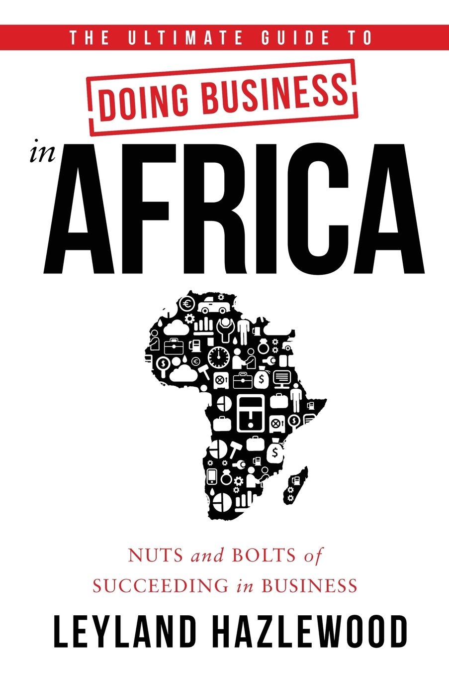 The Ultimate Guide to Doing Business in Africa: Nuts and Bolts of Succeeding in Business
