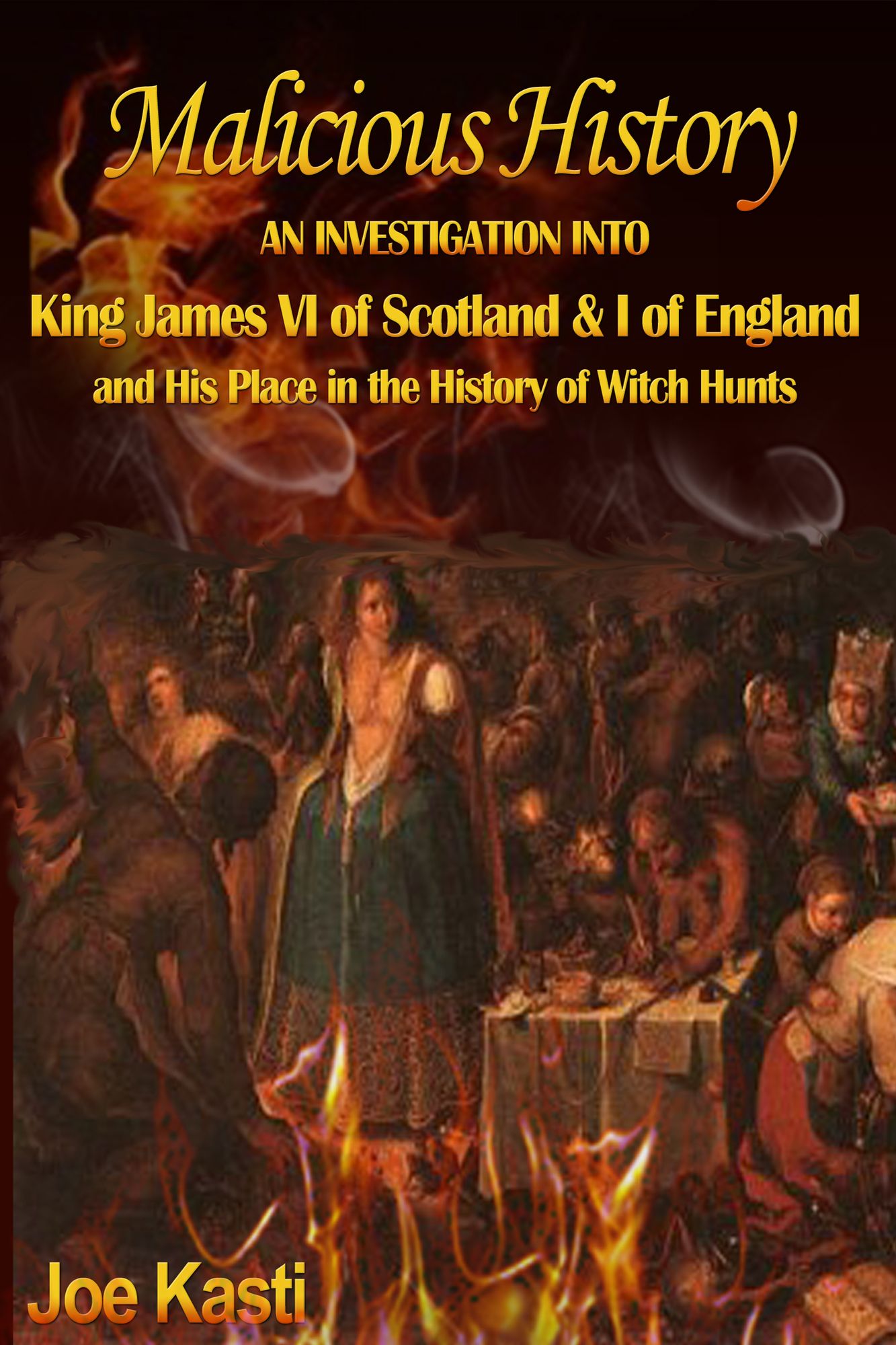 Malicious History: AN INVESTIGATION INTO KING JAMES VI OF SCOTLAND, I OF ENGLAND, AND HIS PLACE IN THE HISTORY OF WITCH HUNTS.