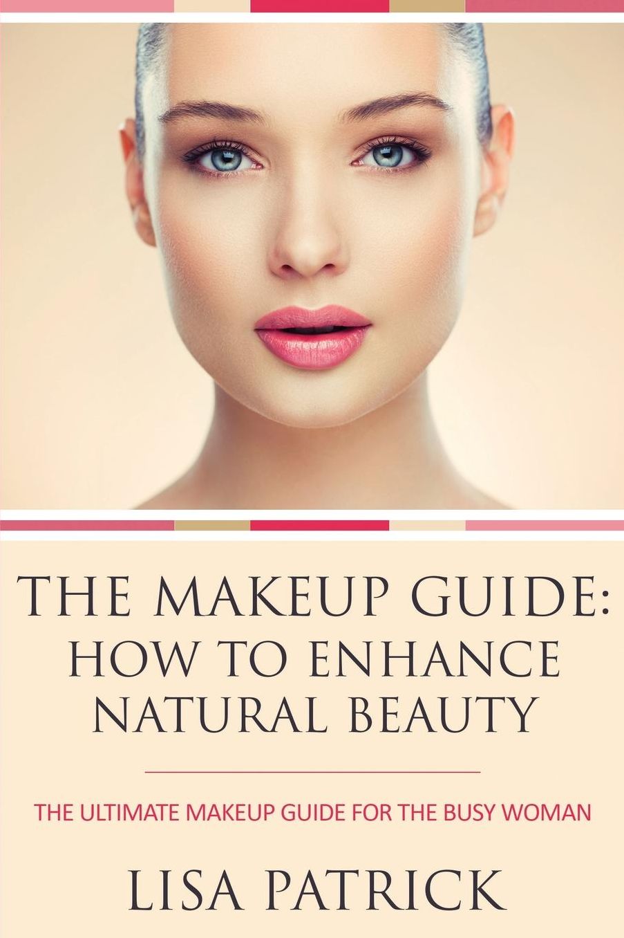 The Makeup Guide: How to Enhance Natural Beauty: The Ultimate Makeup Guide for the Busy Woman