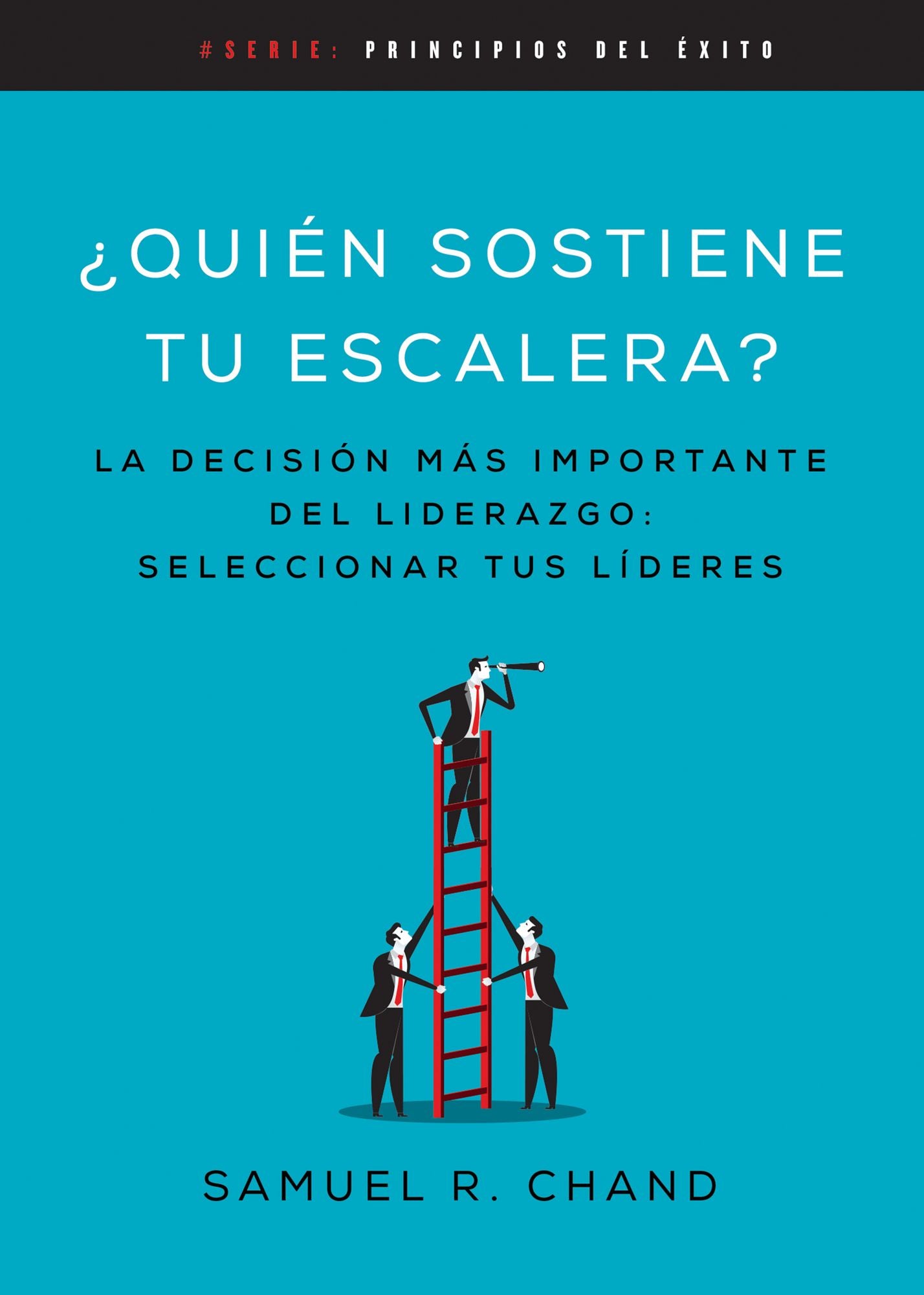 Quién Sostiene Tu Escalera?: La Decisión Más Importante del Liderazgo: Seleccionar Tus Líderes