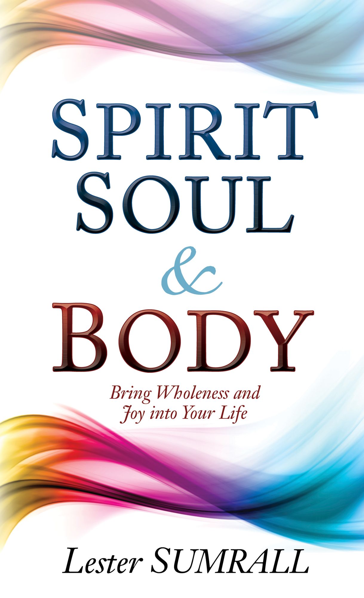 Spirit Soul and Body: Bring Wholeness and Joy Into Your Life