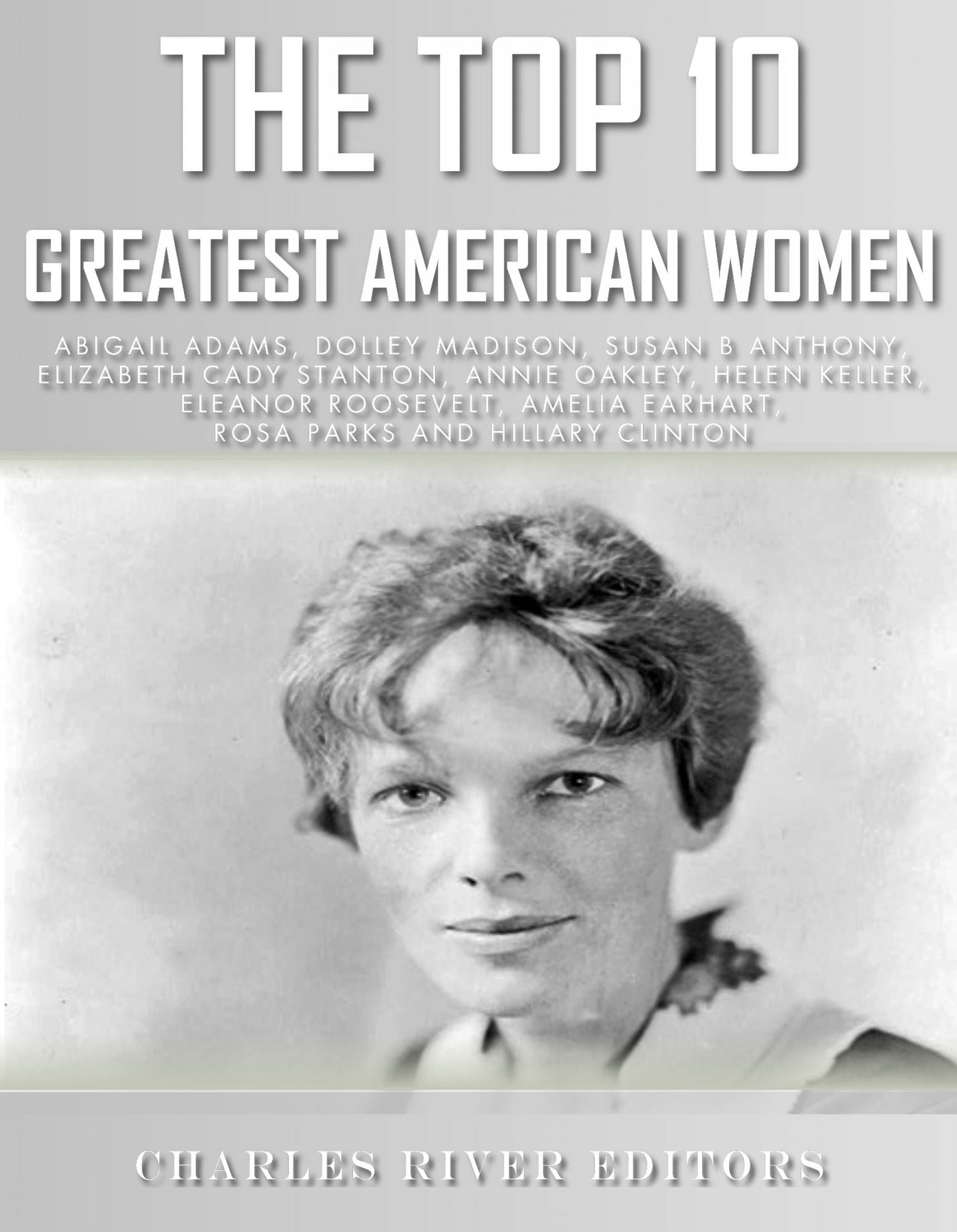 The Top 10 Greatest American Women: Abigail Adams, Dolley Madison, Susan B. Anthony, Elizabeth Cady Stanton, Annie Oakley, Helen Keller, Eleanor Roosevelt, Amelia Earhart, Rosa Parks, and Hillary Clinton