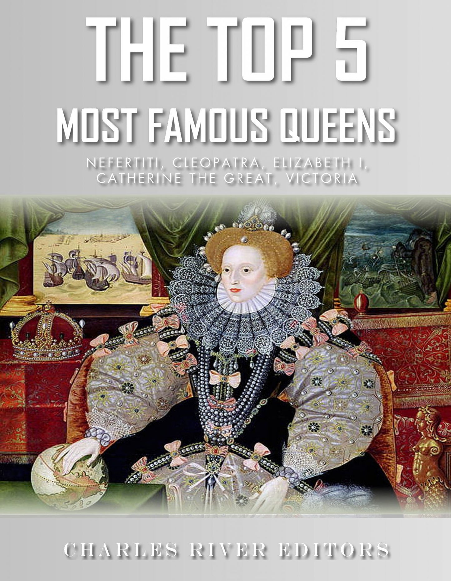 The Top 5 Most Famous Queens: Nefertiti, Cleopatra, Elizabeth I, Catherine the Great, and Queen Victoria