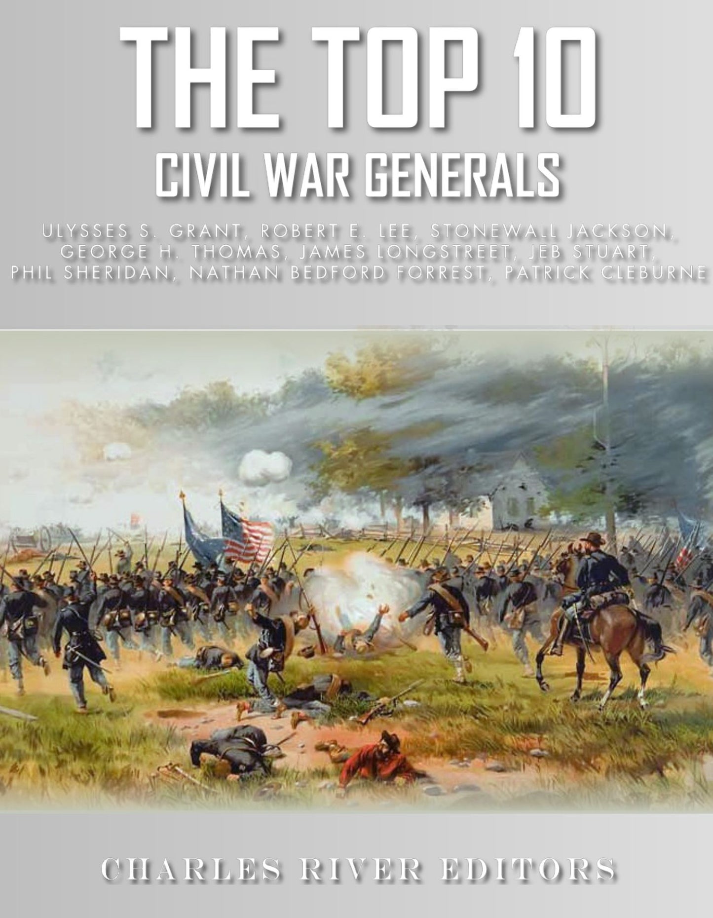 The Top 10 Greatest Civil War Generals: Ulysses S. Grant, Robert E. Lee, Stonewall Jackson, William Tecumseh Sherman, George H. Thomas, James Longstreet, JEB Stuart, Nathan Bedford Forrest, Phil Sheridan, and Patrick Cleburne