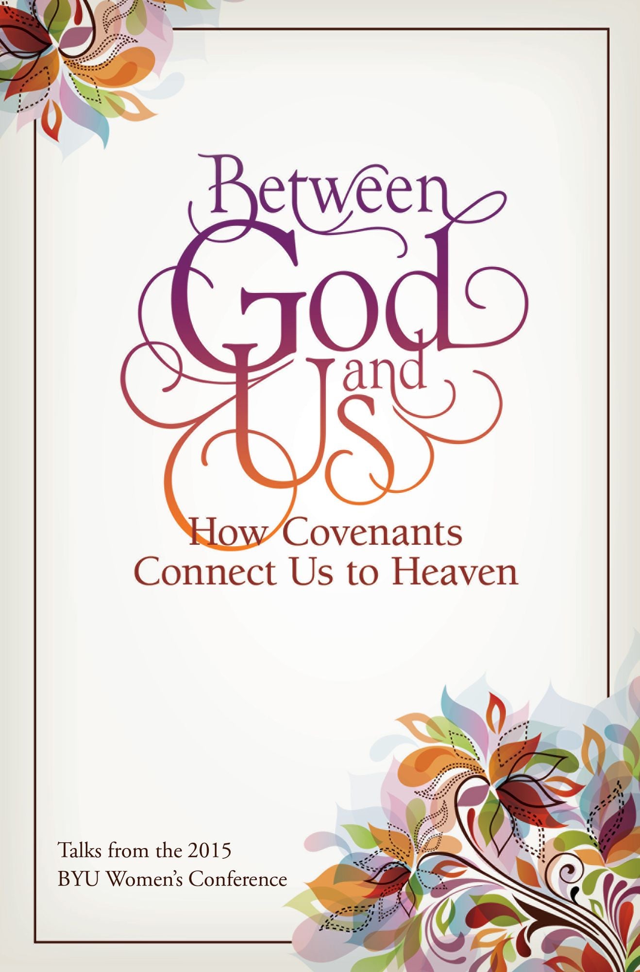 Between God and Us: How Covenants Connect Us to Heaven: Talks from the 2015 BYU Women's Conference