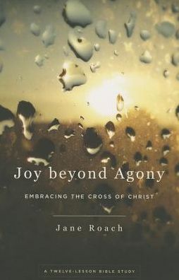 Joy beyond Agony: Embracing the Cross of Christ, A Twelve-Lesson Bible Study