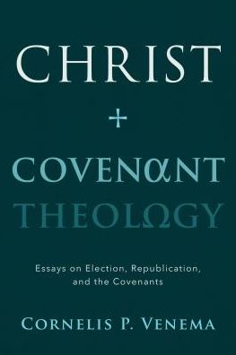 Christ and Covenant Theology: Essays on Election, Republication, and the Covenants