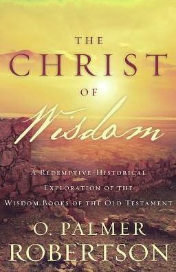 The Christ of Wisdom: A Redemptive-Historical Exploration of the Wisdom Books of the Old Testament
