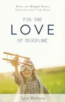 For the Love of Discipline: When the Gospel Meets Tantrums and Time-Outs