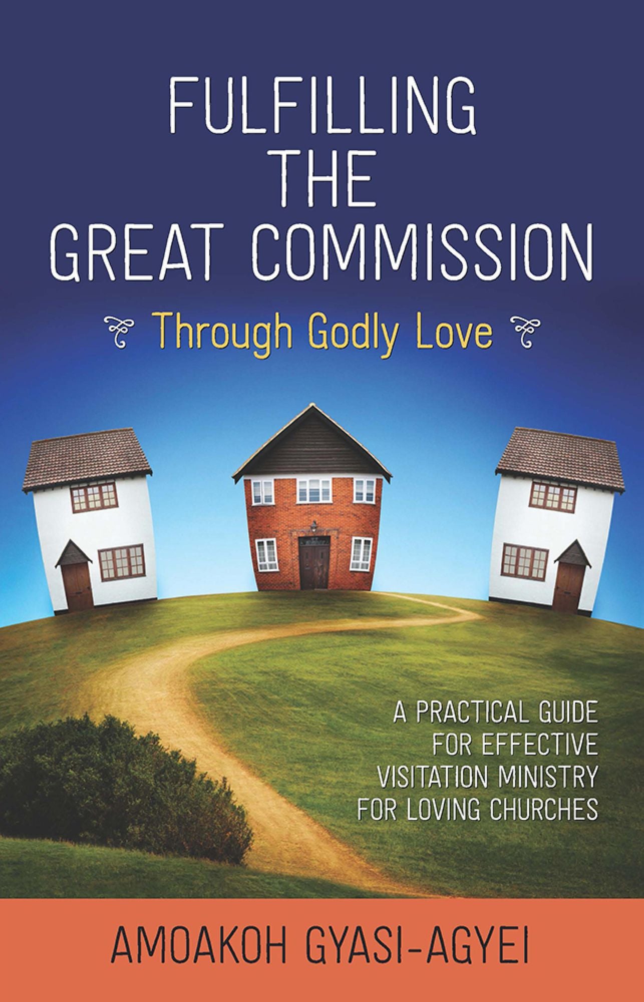 Fulfilling the Great Commission Through Godly Love: A Practical Guide for Effective Visitation Ministry for Loving Churches