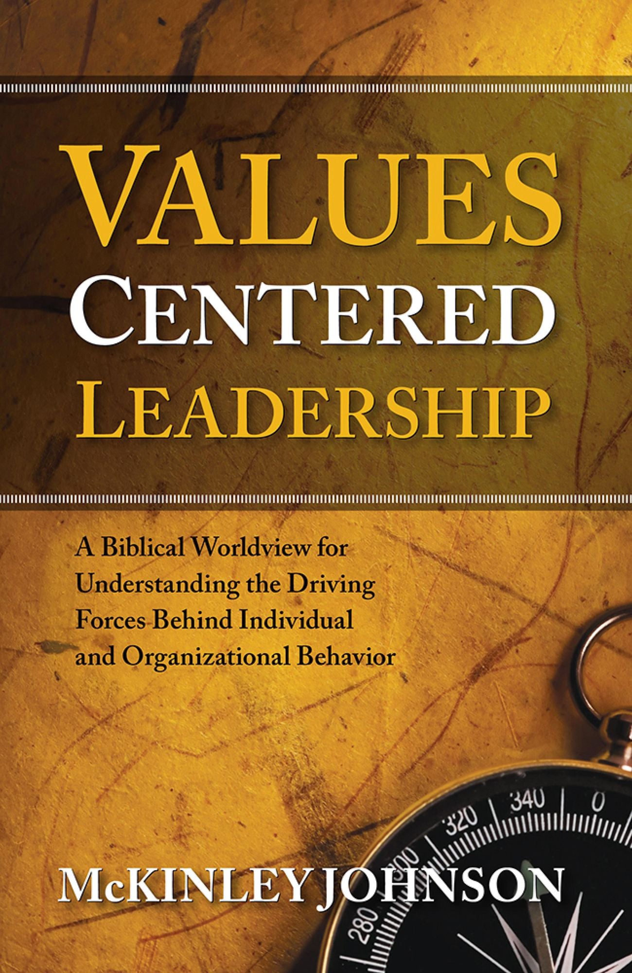 Values-Centered Leadership: A Biblical Worldview for Understanding the Driving Forces Behind Individual and Organizational Behavior