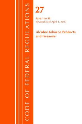 Code of Federal Regulations, Title 27 Alcohol Tobacco Products and Firearms 1-39, Revised as of April 1, 2017