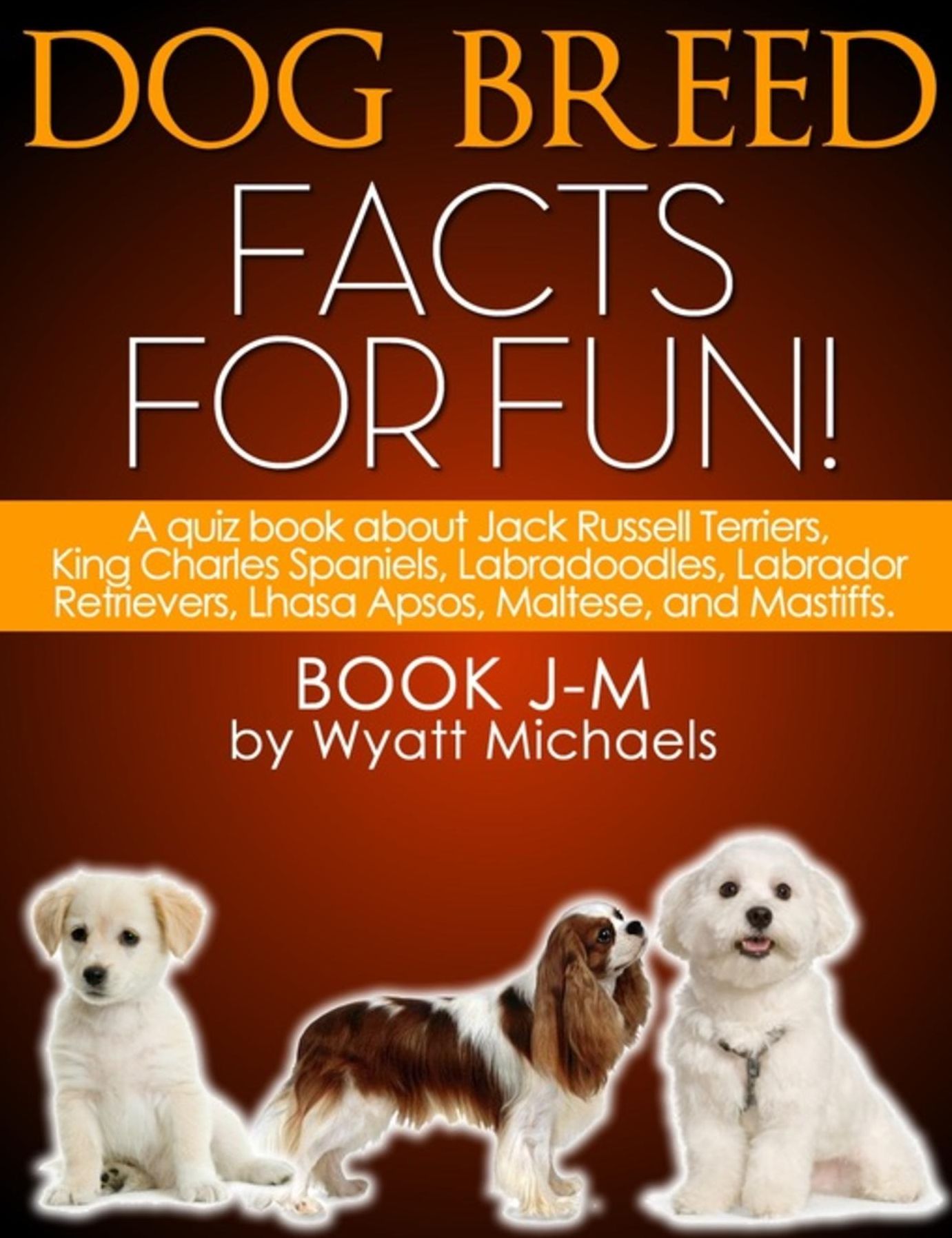 Dog Breed Facts for Fun! Book J-M: A quiz book about Jack Russell Terriers, King Charles Spaniels, Labradoodles, Labrador Retrievers, Lhasa Apsos, Maltese, and Mastiffs
