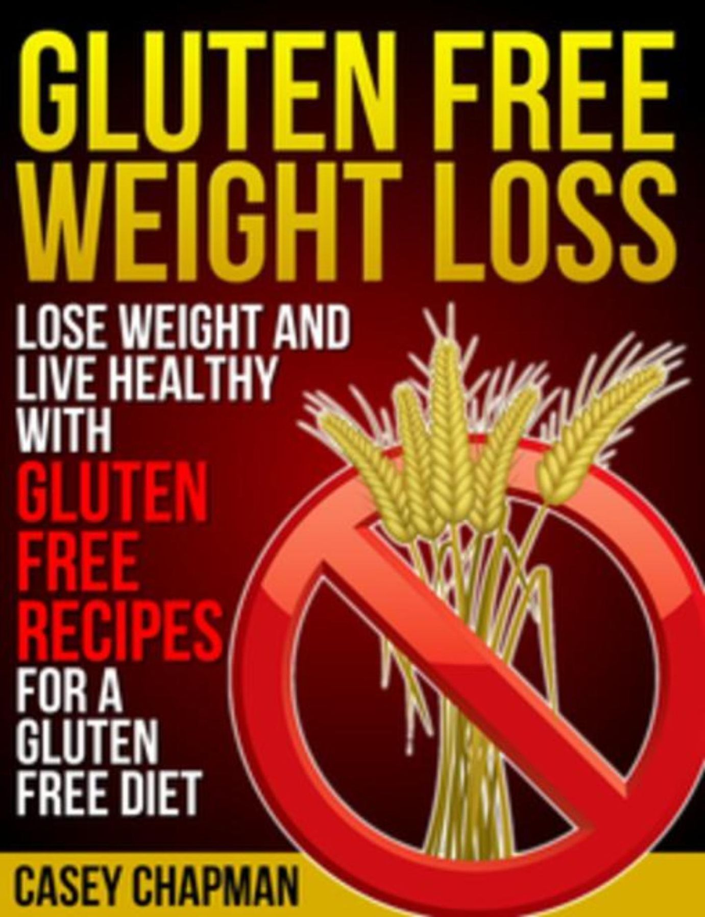 Gluten Free Weight Loss: Lose Weight and Live Healthy with Gluten Free Recipes for a Gluten Free Diet