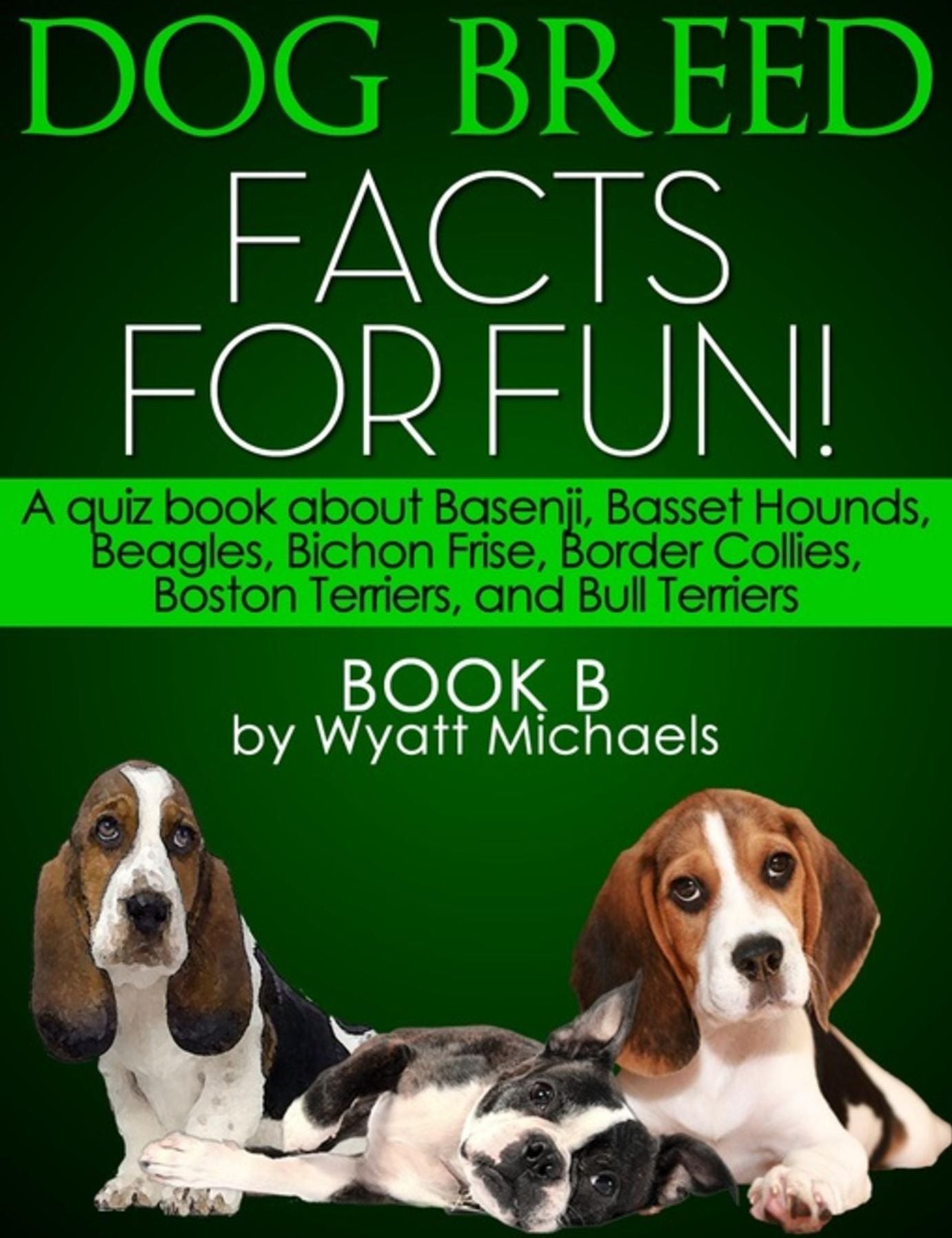 Dog Breed Facts for Fun! Book B: A quiz book about Basenji, Basset Hounds, Beagles, Bichon Frise, Border Collies, Boston Terriers, and Bull Terriers