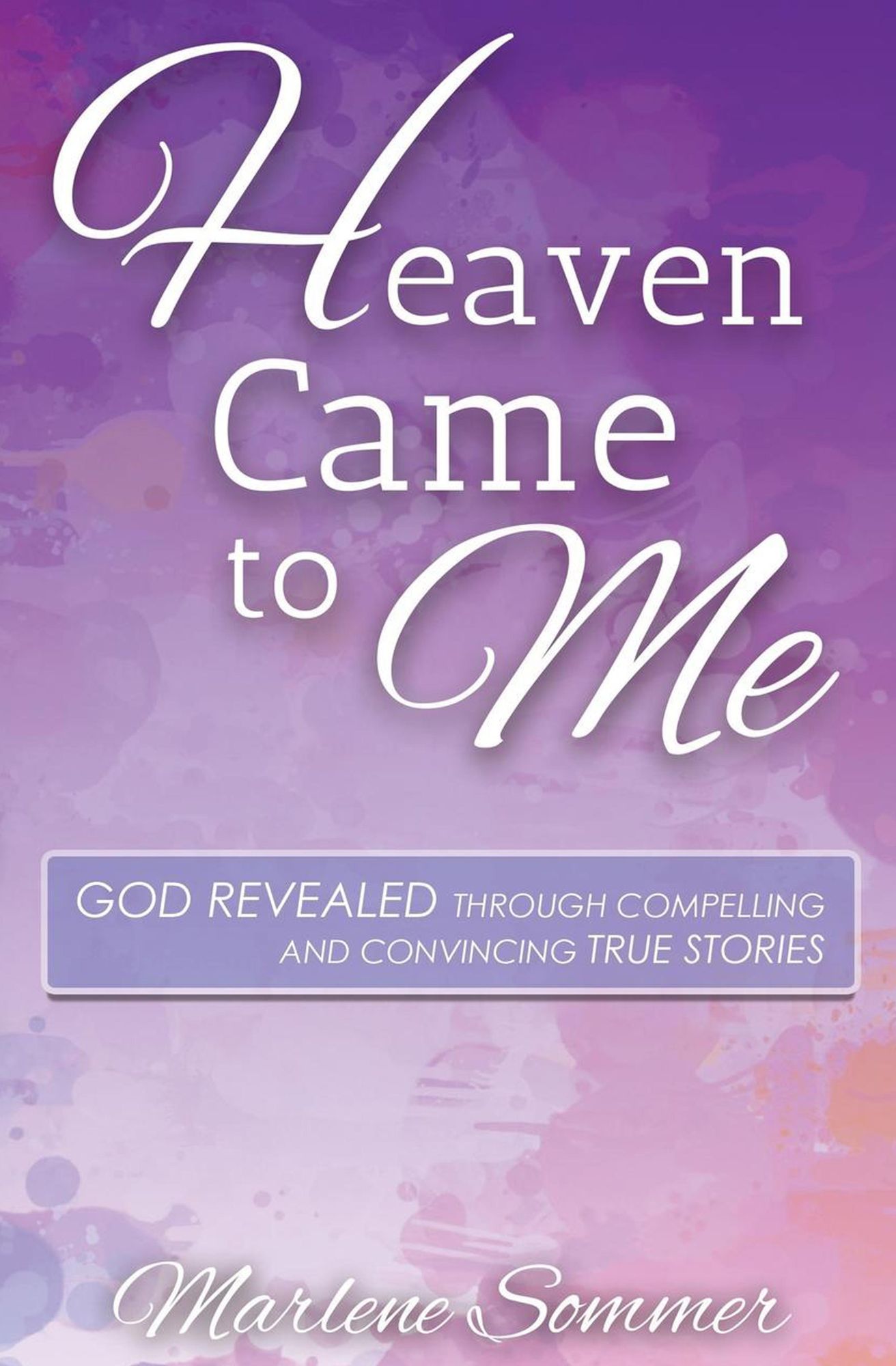 Heaven Came to Me: God Revealed Through Compelling and Convincing True Stores