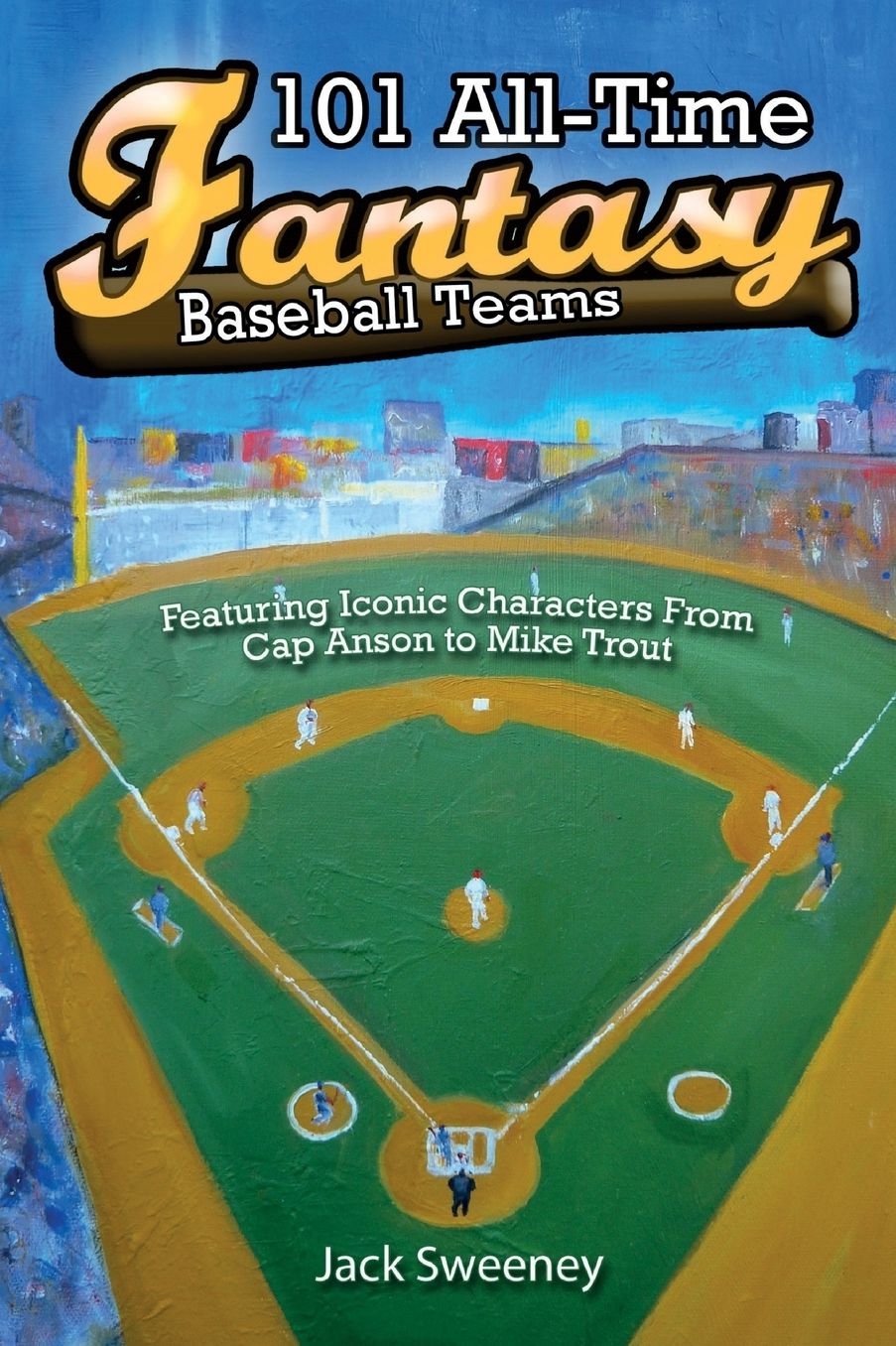 101 All-Time Fantasy Baseball Teams: Featuring Iconic Characters from Cap Anson to Mike Trout