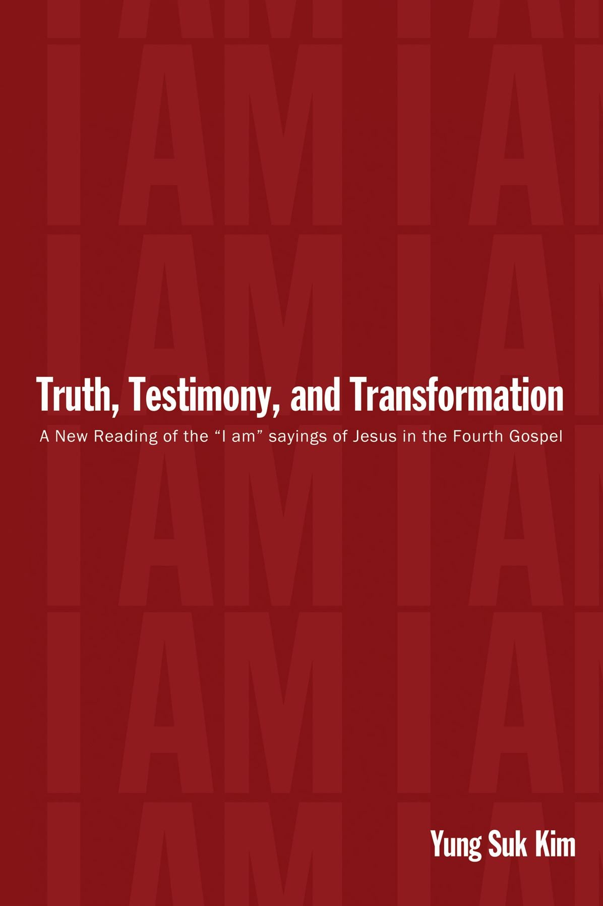 Truth, Testimony, and Transformation: A New Reading of the "I Am" Sayings of Jesus in the Fourth Gospel
